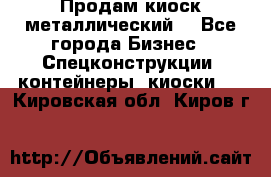 Продам киоск металлический  - Все города Бизнес » Спецконструкции, контейнеры, киоски   . Кировская обл.,Киров г.